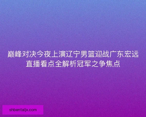 巅峰对决今夜上演辽宁男篮迎战广东宏远直播看点全解析冠军之争焦点