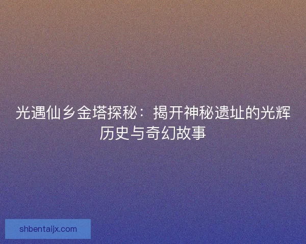 光遇仙乡金塔探秘：揭开神秘遗址的光辉历史与奇幻故事