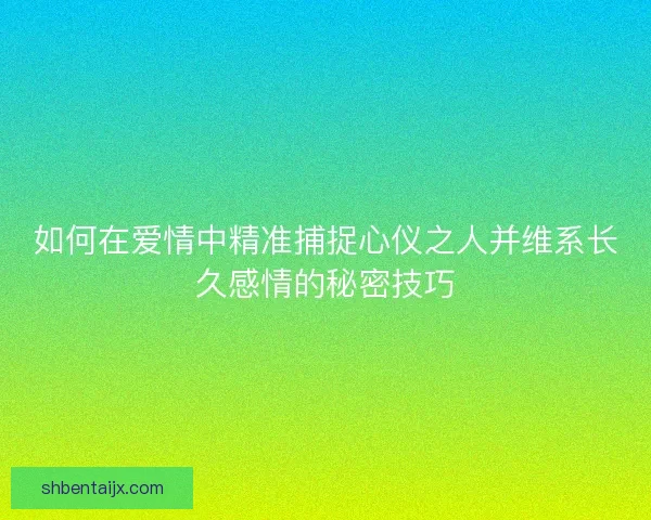 如何在爱情中精准捕捉心仪之人并维系长久感情的秘密技巧
