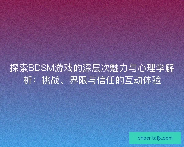 探索BDSM游戏的深层次魅力与心理学解析：挑战、界限与信任的互动体验