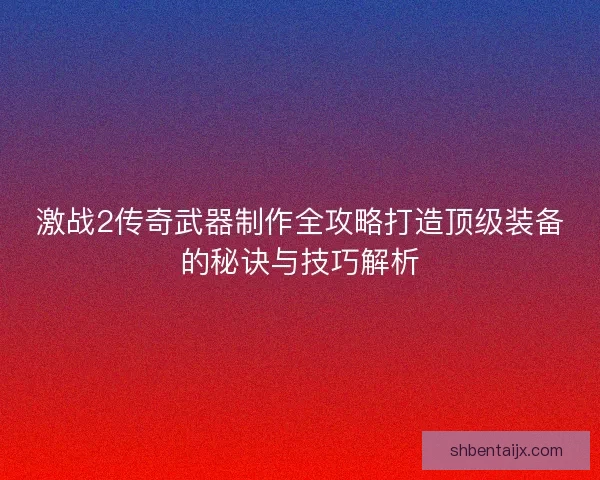 激战2传奇武器制作全攻略打造顶级装备的秘诀与技巧解析