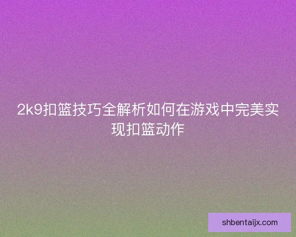 2k9扣篮技巧全解析如何在游戏中完美实现扣篮动作