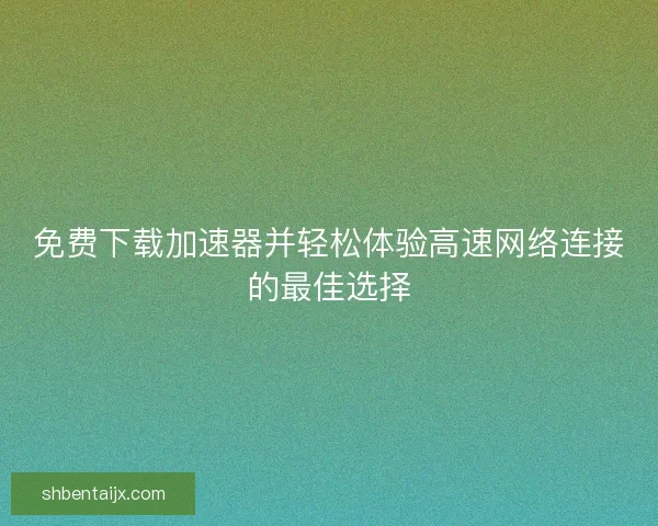 免费下载加速器并轻松体验高速网络连接的最佳选择