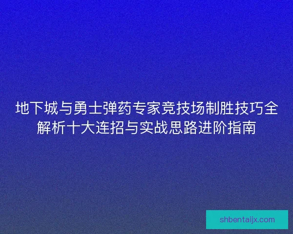 地下城与勇士弹药专家竞技场制胜技巧全解析十大连招与实战思路进阶指南