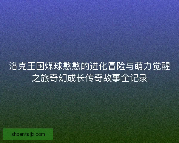 洛克王国煤球憨憨的进化冒险与萌力觉醒之旅奇幻成长传奇故事全记录