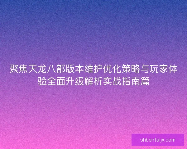 聚焦天龙八部版本维护优化策略与玩家体验全面升级解析实战指南篇