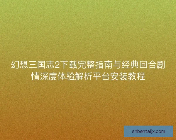 幻想三国志2下载完整指南与经典回合剧情深度体验解析平台安装教程