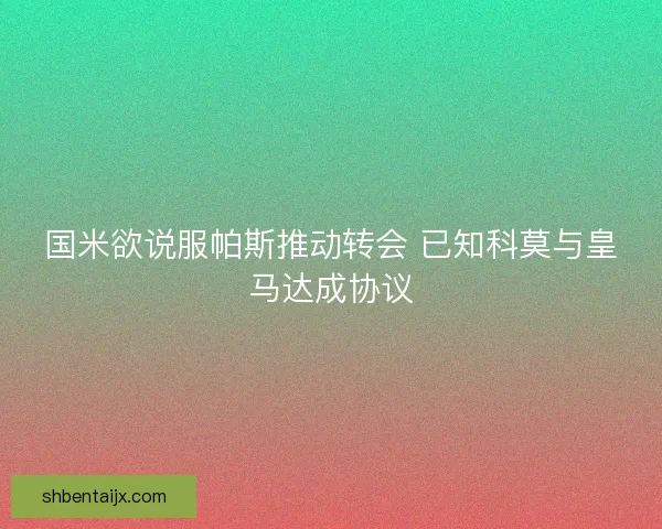 国米欲说服帕斯推动转会 已知科莫与皇马达成协议 国米欲说服帕斯推动转会 已知科莫与皇马达成协议