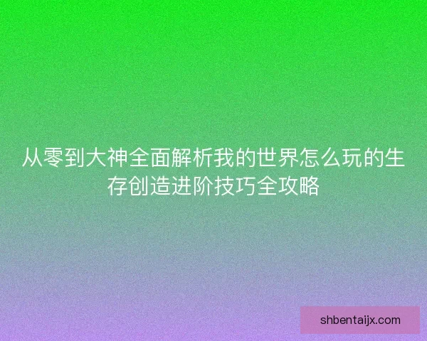 从零到大神全面解析我的世界怎么玩的生存创造进阶技巧全攻略