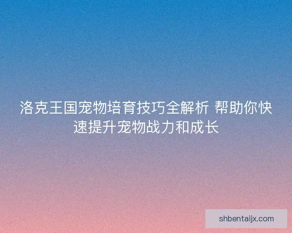 洛克王国宠物培育技巧全解析 帮助你快速提升宠物战力和成长