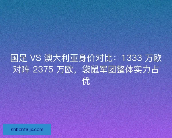 国足 VS 澳大利亚身价对比：1333 万欧对阵 2375 万欧，袋鼠军团整体实力占优