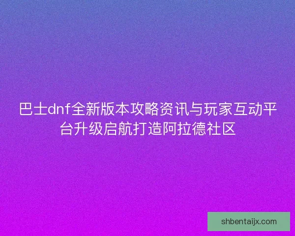 巴士dnf全新版本攻略资讯与玩家互动平台升级启航打造阿拉德社区 巴士dnf全新版本攻略资讯与玩家互动平台升级启航打造阿拉德社区