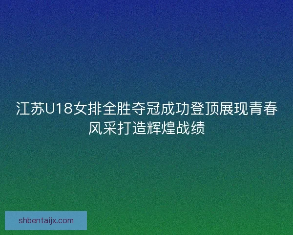 江苏U18女排全胜夺冠成功登顶展现青春风采打造辉煌战绩