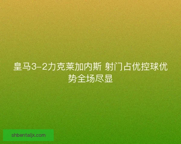 皇马3-2力克莱加内斯 射门占优控球优势全场尽显