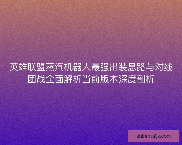 英雄联盟蒸汽机器人最强出装思路与对线团战全面解析当前版本深度剖析