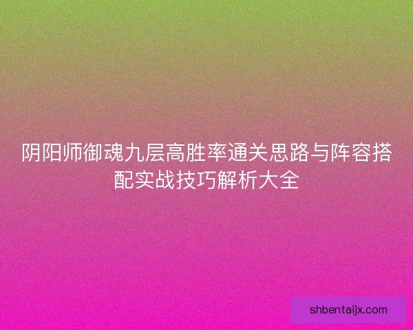 阴阳师御魂九层高胜率通关思路与阵容搭配实战技巧解析大全 阴阳师御魂九层高胜率通关思路与阵容搭配实战技巧解析大全