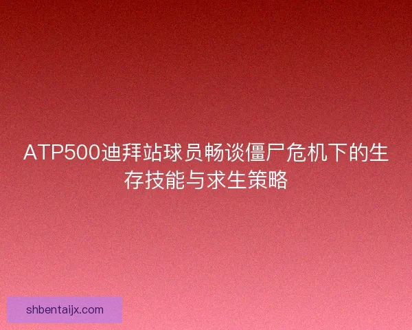 ATP500迪拜站球员畅谈僵尸危机下的生存技能与求生策略