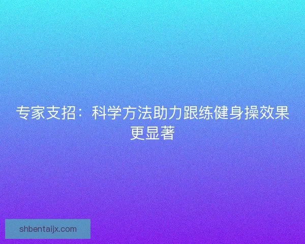 专家支招:科学方法助力跟练健身操效果更显著 专家支招:科学方法助力跟练健身操效果更显著