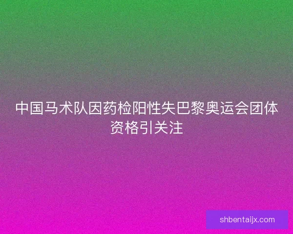 中国马术队因药检阳性失巴黎奥运会团体资格引关注