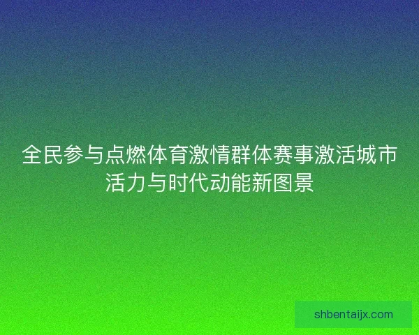 全民参与点燃体育激情群体赛事激活城市活力与时代动能新图景 全民参与点燃体育激情群体赛事激活城市活力与时代动能新图景