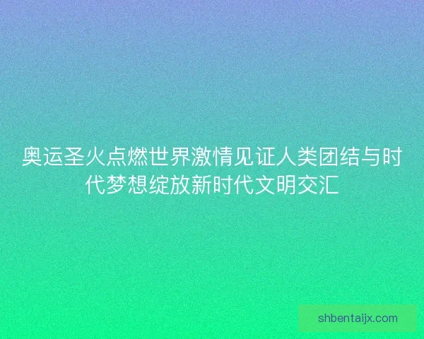 奥运圣火点燃世界激情见证人类团结与时代梦想绽放新时代文明交汇