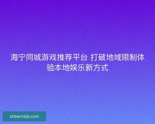海宁同城游戏推荐平台 打破地域限制体验本地娱乐新方式