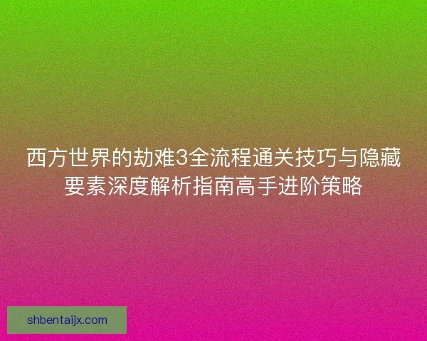 西方世界的劫难3全流程通关技巧与隐藏要素深度解析指南高手进阶策略