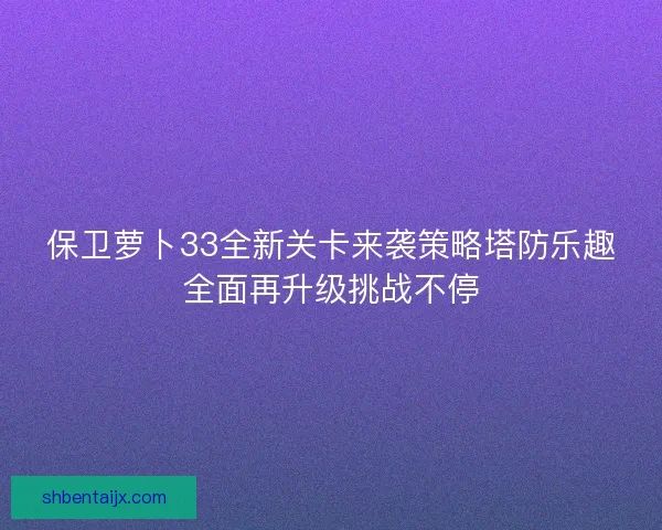 保卫萝卜33全新关卡来袭策略塔防乐趣全面再升级挑战不停
