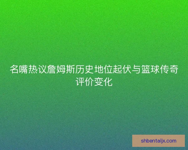 名嘴热议詹姆斯历史地位起伏与篮球传奇评价变化