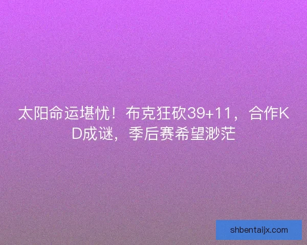 太阳命运堪忧！布克狂砍39+11，合作KD成谜，季后赛希望渺茫