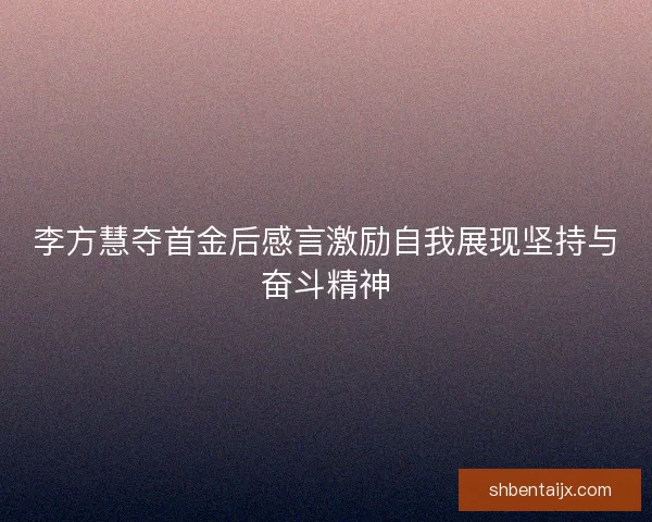 李方慧夺首金后感言激励自我展现坚持与奋斗精神