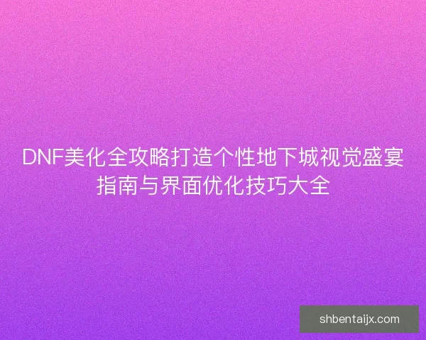 DNF美化全攻略打造个性地下城视觉盛宴指南与界面优化技巧大全 DNF美化全攻略打造个性地下城视觉盛宴指南与界面优化技巧大全