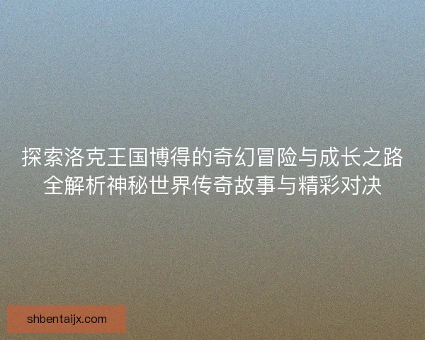 探索洛克王国博得的奇幻冒险与成长之路全解析神秘世界传奇故事与精彩对决 探索洛克王国博得的奇幻冒险与成长之路全解析神秘世界传奇故事与精彩对决