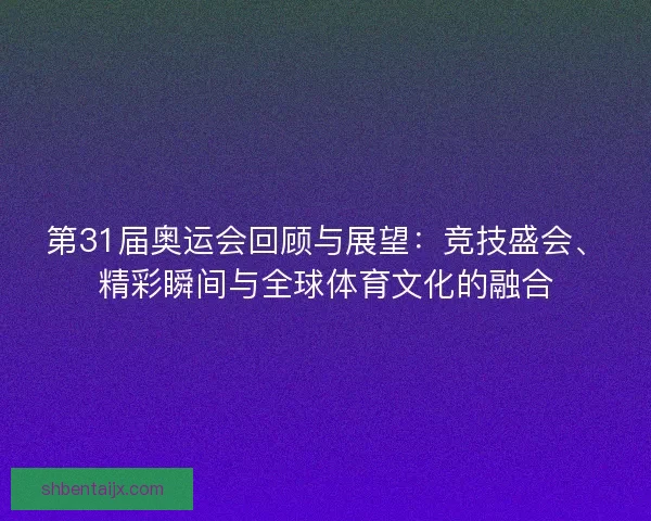 第31届奥运会回顾与展望：竞技盛会、精彩瞬间与全球体育文化的融合