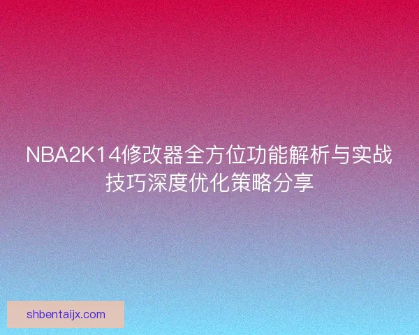 NBA2K14修改器全方位功能解析与实战技巧深度优化策略分享