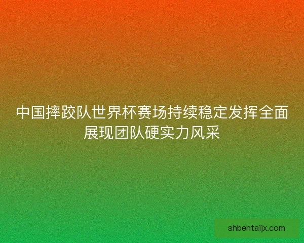 中国摔跤队世界杯赛场持续稳定发挥全面展现团队硬实力风采