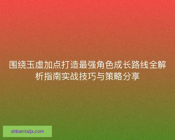 围绕玉虚加点打造最强角色成长路线全解析指南实战技巧与策略分享