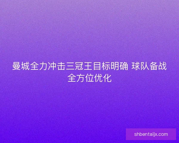曼城全力冲击三冠王目标明确 球队备战全方位优化 曼城全力冲击三冠王目标明确 球队备战全方位优化