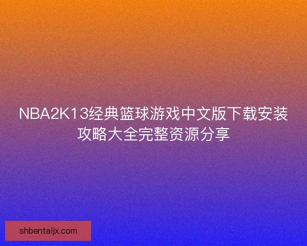 NBA2K13经典篮球游戏中文版下载安装攻略大全完整资源分享
