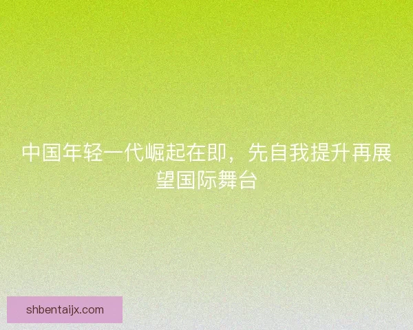 中国年轻一代崛起在即，先自我提升再展望国际舞台