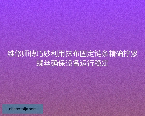 维修师傅巧妙利用抹布固定链条精确拧紧螺丝确保设备运行稳定