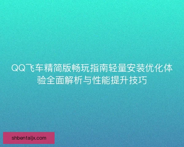 QQ飞车精简版畅玩指南轻量安装优化体验全面解析与性能提升技巧