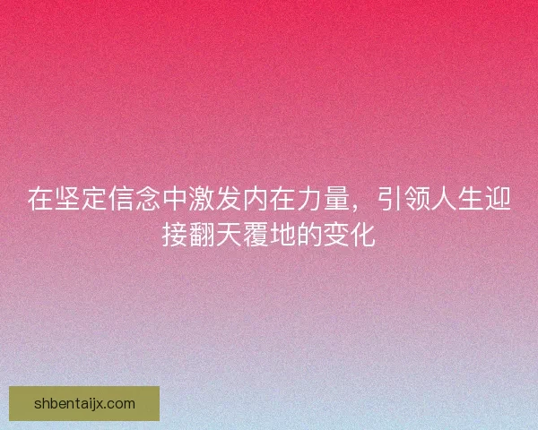 在坚定信念中激发内在力量,引领人生迎接翻天覆地的变化 在坚定信念中激发内在力量,引领人生迎接翻天覆地的变化